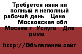 Требуется няня на полный и неполный рабочий день › Цена ­ 2 000 - Московская обл., Москва г. Услуги » Для дома   